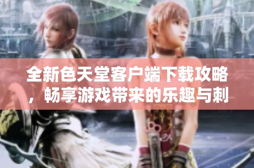 全新色天堂客户端下载攻略，畅享游戏带来的乐趣与刺激