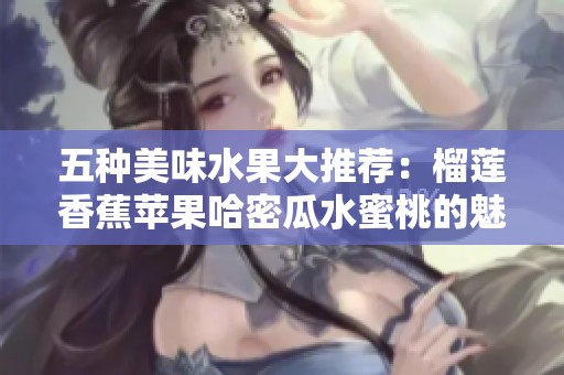 五种美味水果大推荐：榴莲香蕉苹果哈密瓜水蜜桃的魅力所在
