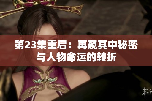 第23集重启：再窥其中秘密与人物命运的转折