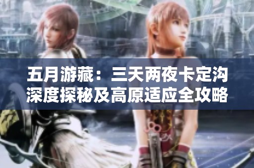五月游藏：三天两夜卡定沟深度探秘及高原适应全攻略