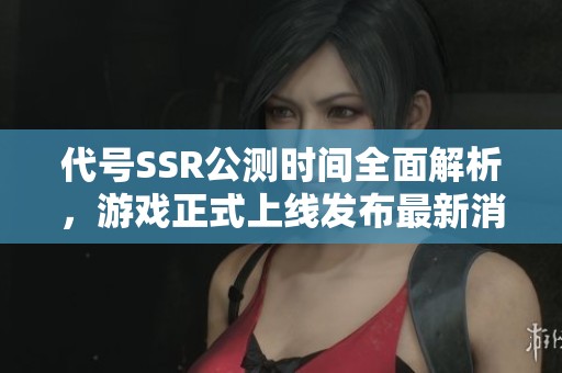 代号SSR公测时间全面解析，游戏正式上线发布最新消息揭秘