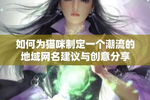 如何为猫咪制定一个潮流的地域网名建议与创意分享