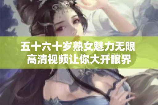 五十六十岁熟女魅力无限 高清视频让你大开眼界