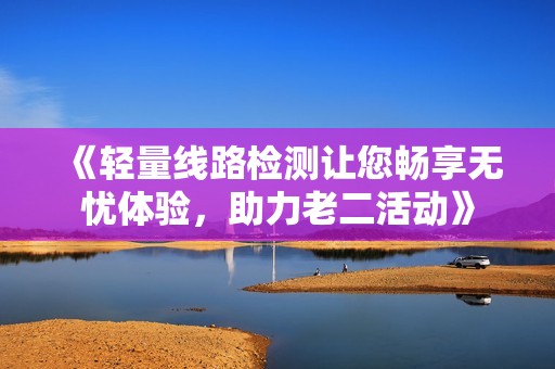 《轻量线路检测让您畅享无忧体验，助力老二活动》