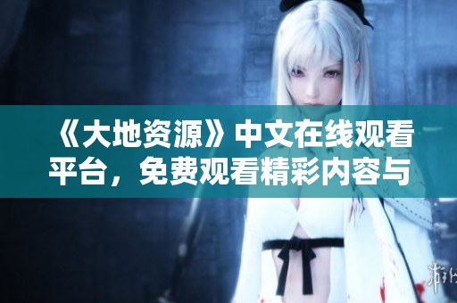 《大地资源》中文在线观看平台，免费观看精彩内容与服务