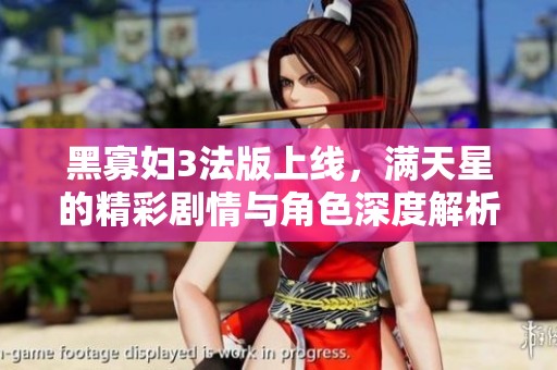 黑寡妇3法版上线，满天星的精彩剧情与角色深度解析