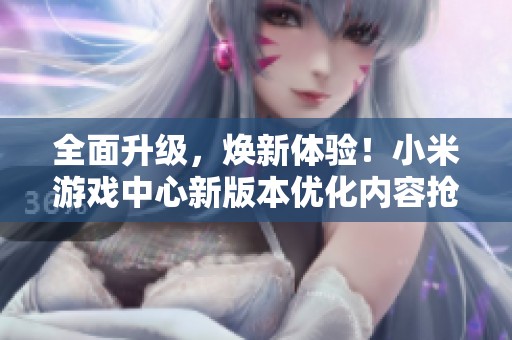 全面升级，焕新体验！小米游戏中心新版本优化内容抢先揭秘