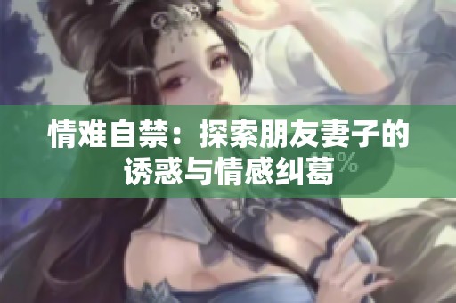 情难自禁：探索朋友妻子的诱惑与情感纠葛