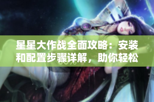 星星大作战全面攻略：安装和配置步骤详解，助你轻松探索星空世界
