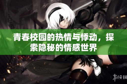 青春校园的热情与悸动，探索隐秘的情感世界