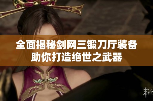 全面揭秘剑网三锻刀厅装备助你打造绝世之武器