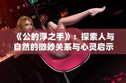 《公的浮之手》：探索人与自然的微妙关系与心灵启示