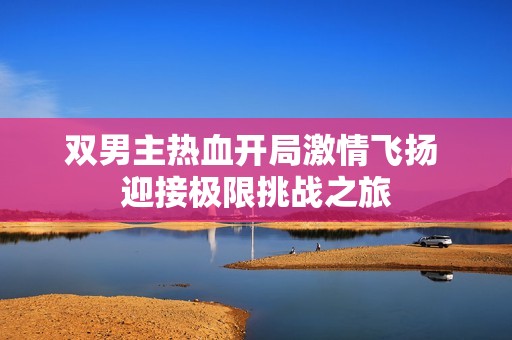 双男主热血开局激情飞扬 迎接极限挑战之旅