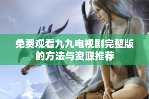 免费观看九九电视剧完整版的方法与资源推荐