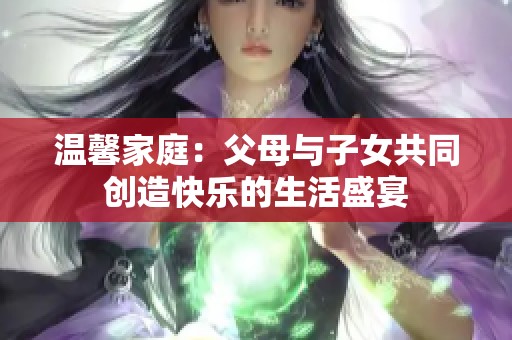 温馨家庭：父母与子女共同创造快乐的生活盛宴
