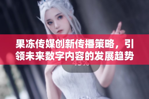 果冻传媒创新传播策略，引领未来数字内容的发展趋势