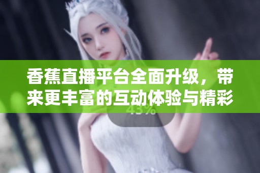 香蕉直播平台全面升级，带来更丰富的互动体验与精彩内容