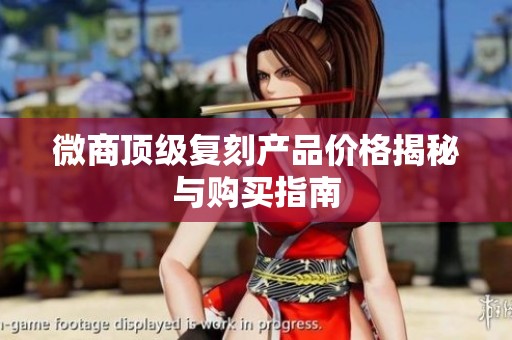 微商顶级复刻产品价格揭秘与购买指南