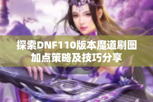 探索DNF110版本魔道刷图加点策略及技巧分享