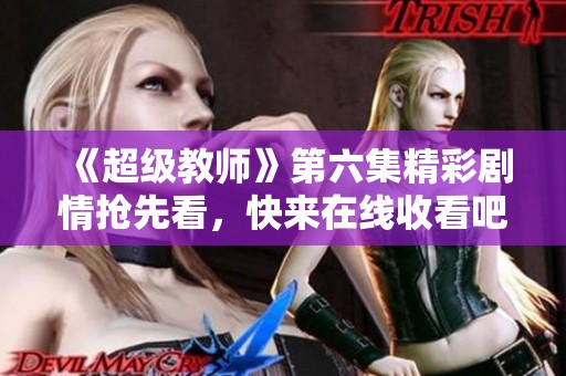《超级教师》第六集精彩剧情抢先看，快来在线收看吧
