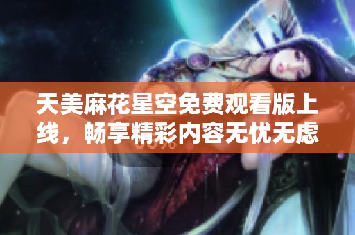 天美麻花星空免费观看版上线，畅享精彩内容无忧无虑