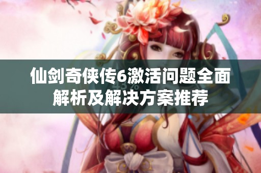 仙剑奇侠传6激活问题全面解析及解决方案推荐