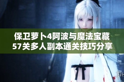 保卫萝卜4阿波与魔法宝藏57关多人副本通关技巧分享