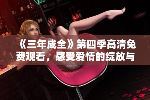《三年成全》第四季高清免费观看，感受爱情的绽放与成长