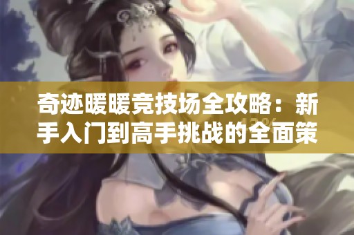 奇迹暖暖竞技场全攻略：新手入门到高手挑战的全面策略解析