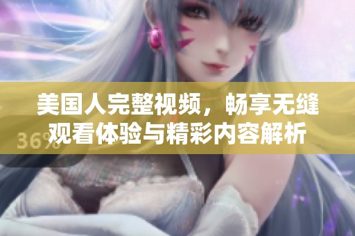 美国人完整视频，畅享无缝观看体验与精彩内容解析