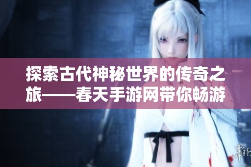 探索古代神秘世界的传奇之旅——春天手游网带你畅游龙行天下