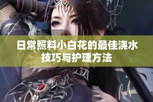 日常照料小白花的最佳浇水技巧与护理方法