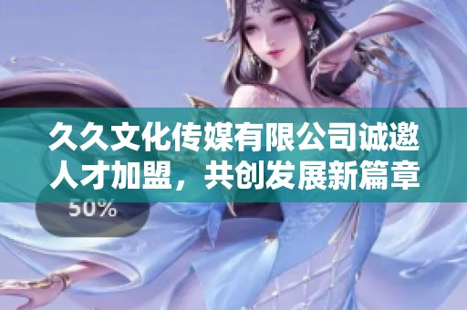 久久文化传媒有限公司诚邀人才加盟，共创发展新篇章