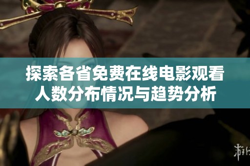 探索各省免费在线电影观看人数分布情况与趋势分析