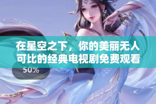 在星空之下，你的美丽无人可比的经典电视剧免费观看等你来欣赏
