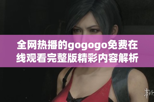 全网热播的gogogo免费在线观看完整版精彩内容解析