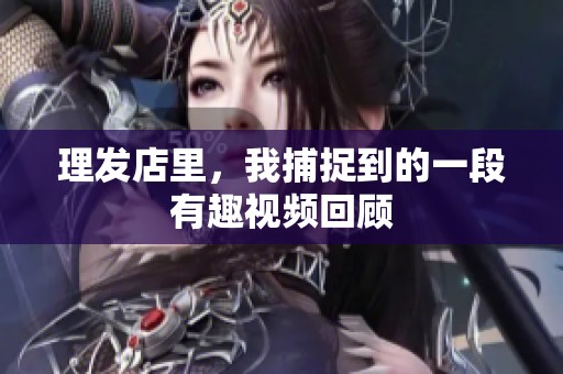 理发店里，我捕捉到的一段有趣视频回顾