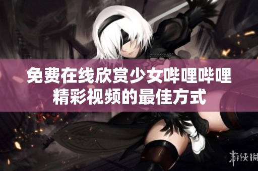 免费在线欣赏少女哔哩哔哩精彩视频的最佳方式