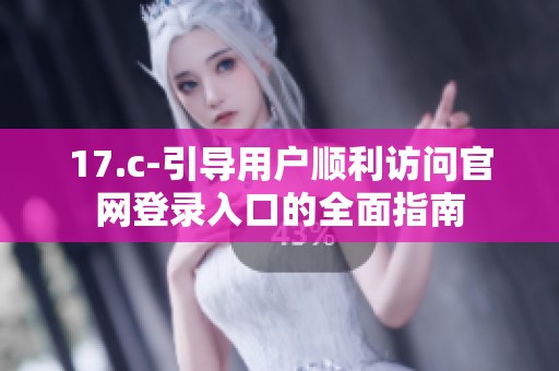 17.c-引导用户顺利访问官网登录入口的全面指南
