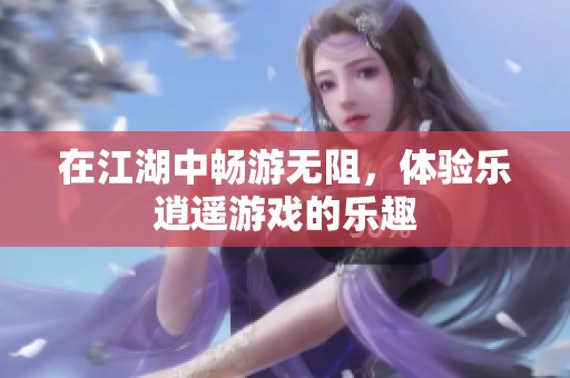 在江湖中畅游无阻，体验乐逍遥游戏的乐趣
