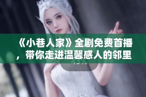 《小巷人家》全剧免费首播，带你走进温馨感人的邻里故事