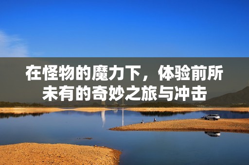 在怪物的魔力下，体验前所未有的奇妙之旅与冲击
