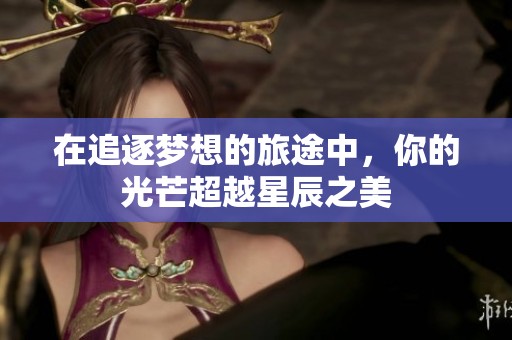 在追逐梦想的旅途中，你的光芒超越星辰之美