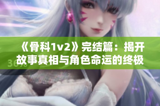 《骨科1v2》完结篇：揭开故事真相与角色命运的终极一战