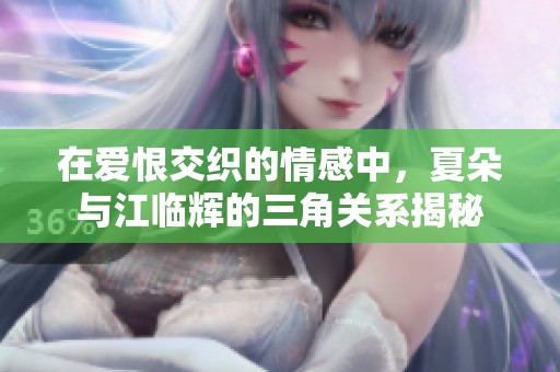 在爱恨交织的情感中，夏朵与江临辉的三角关系揭秘