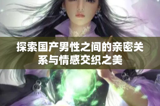 探索国产男性之间的亲密关系与情感交织之美