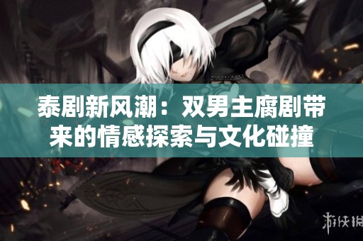 泰剧新风潮：双男主腐剧带来的情感探索与文化碰撞