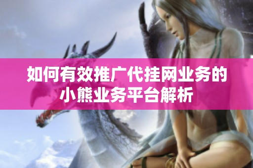 如何有效推广代挂网业务的小熊业务平台解析