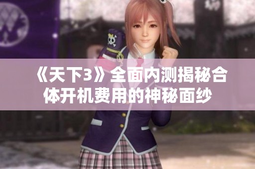 《天下3》全面内测揭秘合体开机费用的神秘面纱