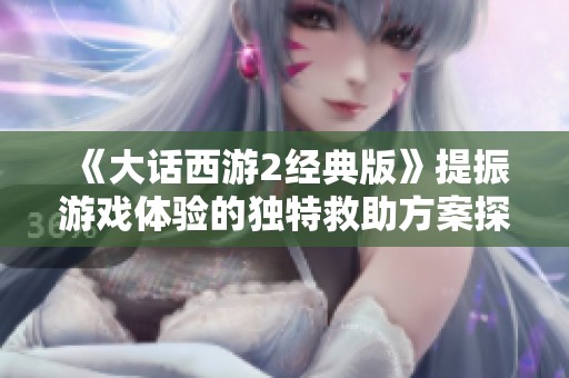 《大话西游2经典版》提振游戏体验的独特救助方案探讨